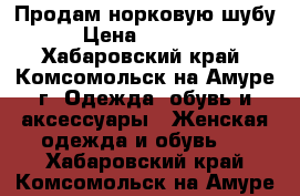 Продам норковую шубу › Цена ­ 40 000 - Хабаровский край, Комсомольск-на-Амуре г. Одежда, обувь и аксессуары » Женская одежда и обувь   . Хабаровский край,Комсомольск-на-Амуре г.